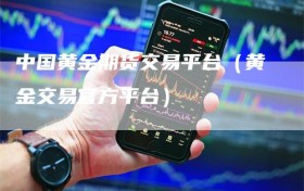 中国黄金期货交易平台（黄金交易官方平台）