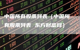 中国所有股票列表（中国所有股票列表 东方财富网）