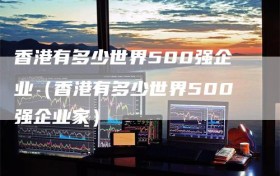 香港有多少世界500强企业（香港有多少世界500强企业家）