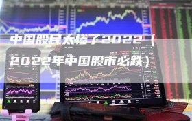 中国股民太惨了2022（2022年中国股市必跌）