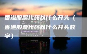 香港股票代码以什么开头（香港股票代码以什么开头数字）