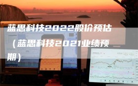 蓝思科技2022股价预估（蓝思科技2021业绩预期）