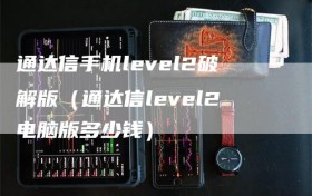 通达信手机level2破解版（通达信level2电脑版多少钱）