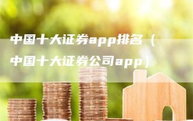 中国十大证券app排名（中国十大证券公司app）