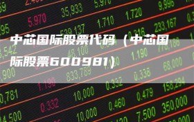 中芯国际股票代码（中芯国际股票600981）