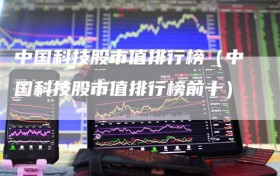 中国科技股市值排行榜（中国科技股市值排行榜前十）
