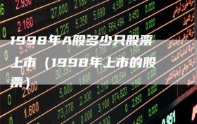1998年A股多少只股票上市（1998年上市的股票）