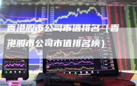 香港股市公司市值排名（香港股市公司市值排名榜）
