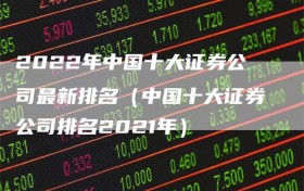 2022年中国十大证券公司最新排名（中国十大证券公司排名2021年）