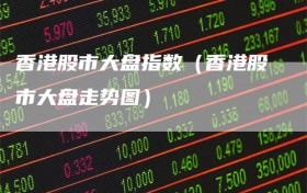 香港股市大盘指数（香港股市大盘走势图）