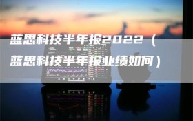 蓝思科技半年报2022（蓝思科技半年报业绩如何）