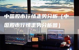 中国股市行情走势分析（中国股市行情走势分析图）