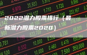 2022潜力股票排行（最新潜力股票2020）