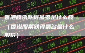 香港股票跌得最多是什么股（香港股票跌得最多是什么股份）