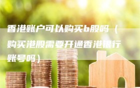 香港账户可以购买b股吗（购买港股需要开通香港银行账号吗）