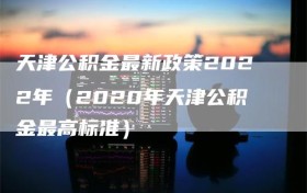 天津公积金最新政策2022年（2020年天津公积金最高标准）