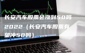 长安汽车股票会涨到50吗2022（长安汽车股票有望冲50吗）