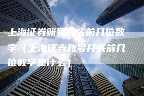 上海证券账号开头前几位数字（上海证券账号开头前几位数字是什么）