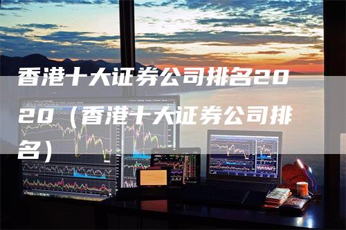 香港十大证券公司排名2020（香港十大证券公司排名）