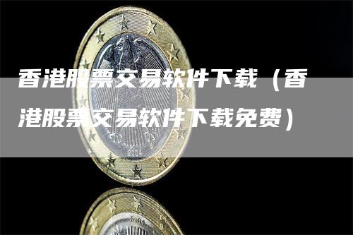 香港股票交易软件下载（香港股票交易软件下载免费）