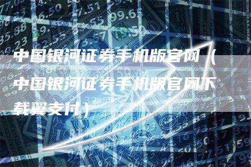 中国银河证券手机版官网（中国银河证券手机版官网下载翼支付）