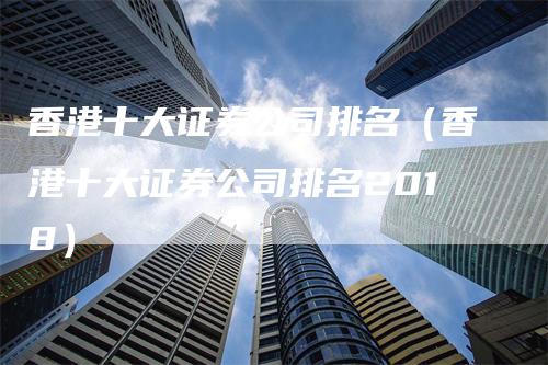 香港十大证券公司排名（香港十大证券公司排名2018）