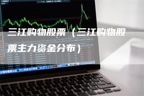 三江购物股票（三江购物股票主力资金分布）