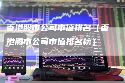 香港股市公司市值排名（香港股市公司市值排名榜）