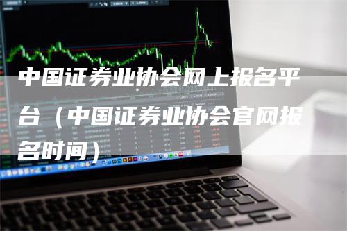 中国证券业协会网上报名平台（中国证券业协会官网报名时间）