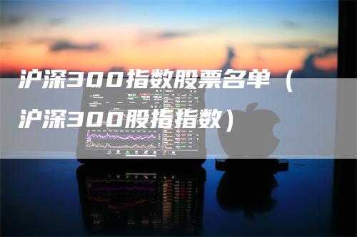 沪深300指数股票名单（沪深300股指指数）