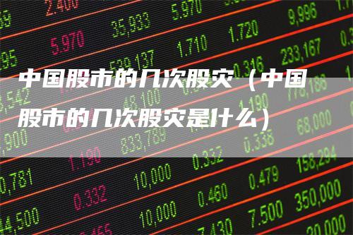 中国股市的几次股灾（中国股市的几次股灾是什么）