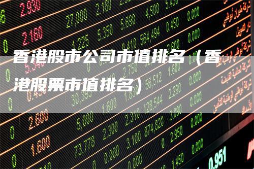 香港股市公司市值排名（香港股票市值排名）