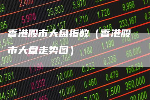香港股市大盘指数（香港股市大盘走势图）