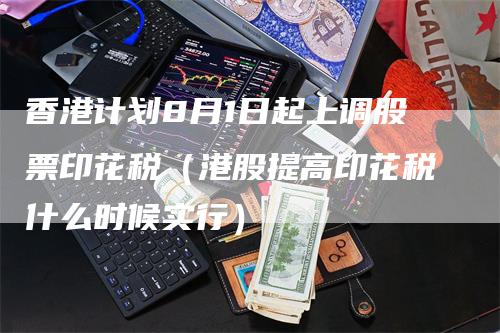 香港计划8月1日起上调股票印花税（港股提高印花税什么时候实行）