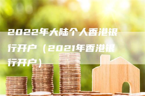 2022年大陆个人香港银行开户（2021年香港银行开户）