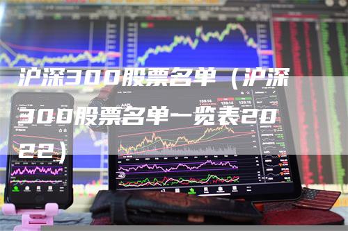 沪深300股票名单（沪深300股票名单一览表2022）