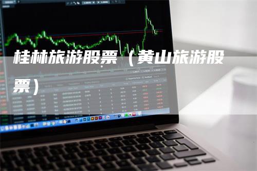 桂林旅游股票（黄山旅游股票）