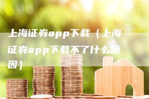 上海证券app下载（上海证券app下载不了什么原因）