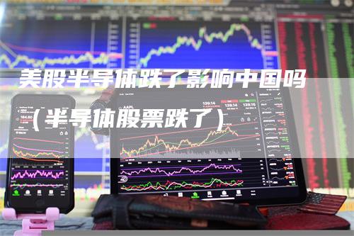 美股半导体跌了影响中国吗（半导体股票跌了）