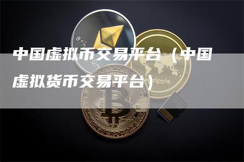 中国虚拟币交易平台（中国虚拟货币交易平台）