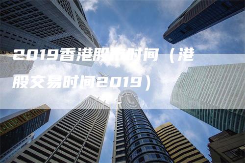 2019香港股市时间（港股交易时间2019）