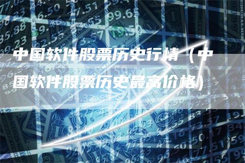 中国软件股票历史行情（中国软件股票历史最高价格）