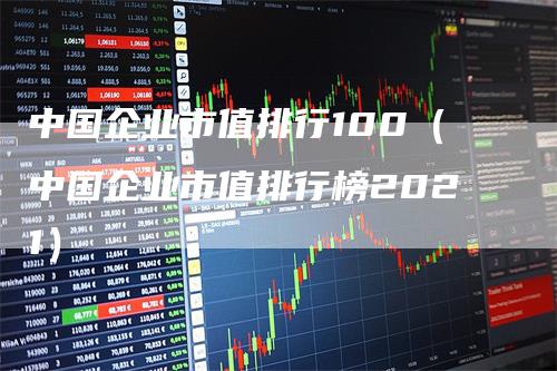 中国企业市值排行100（中国企业市值排行榜2021）