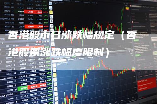 香港股市日涨跌幅规定（香港股票涨跌幅度限制）