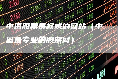 中国股票最权威的网站（中国最专业的股票网）