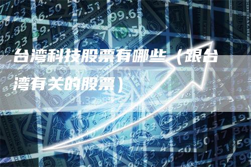 台湾科技股票有哪些（跟台湾有关的股票）