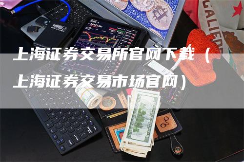 上海证券交易所官网下载（上海证券交易市场官网）