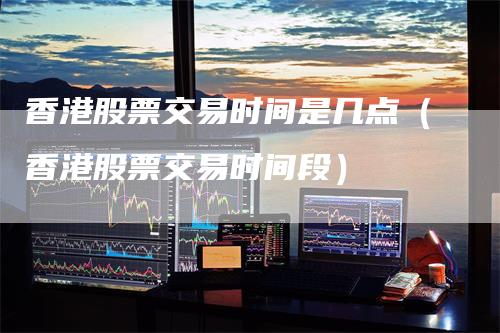 香港股票交易时间是几点（香港股票交易时间段）