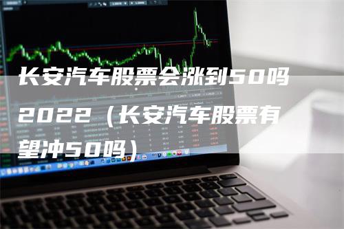 长安汽车股票会涨到50吗2022（长安汽车股票有望冲50吗）