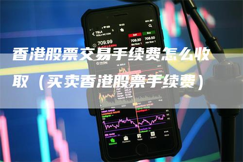 香港股票交易手续费怎么收取（买卖香港股票手续费）